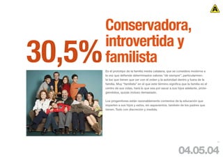 Conservadora,
        introvertida y
30,5%   familista
        Es el prototipo de la familia media catalana, que se considera moderna a
        la vez que defiende determinados valores “de siempre”, particularmen-
        te los que tienen que ver con el orden y la autoridad dentro y fuera de la
        familia. Muy “familista” en el que este término significa que la familia es el
        centro de sus vidas, hará lo que sea por sacar a sus hijos adelante, prote-
        giéndolos, quizás incluso demasiado.

        Los progenitores están razonablemente contentos de la educación que
        imparten a sus hijos y estos, sin aspavientos, también de los padres que
        tienen. Todo con discreción y medida.




                                                                                         77




                                                                04.05.04
 