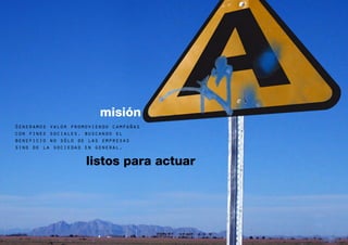 misión
Generamos valor promoviendo campañas
con fines sociales, buscando el
beneficio no sólo de las empresas
sino de la sociedad en general.

                    listos para actuar



                                         8
 