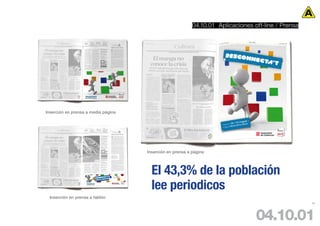 04.10.01 Aplicaciones off-line / Prensa




Inserción en prensa a media página




                                     Inserción en prensa a página




                                       El 43,3% de la población
                                       lee periodicos
  Inserción en prensa a faldón
                                                                                                     94




                                                                                  04.10.01
 
