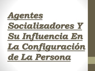 Agentes
Socializadores Y
Su Influencia En
La Configuración
de La Persona
 