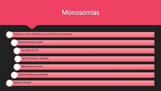 Monosomias
Poseen un solo miembro de uno de los cromosomas
Generalmente es letal
Cariotipo 45 X0
Sexo femenino, estériles
...