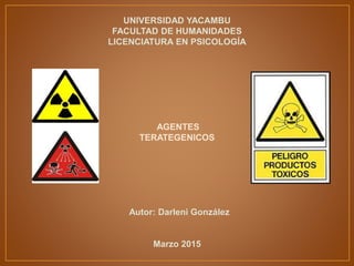 UNIVERSIDAD YACAMBU
FACULTAD DE HUMANIDADES
LICENCIATURA EN PSICOLOGÍA
AGENTES
TERATEGENICOS
Autor: Darleni González
Marzo 2015
 
