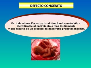 DEFECTO CONGÉNITODEFECTO CONGÉNITO
Es toda alteración estructural, funcional o metabólica
identificable al nacimiento o más tardíamente
y que resulta de un proceso de desarrollo prenatal anormal.
 