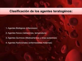 1- Agentes Biológicos (infecciosos)
2- Agentes físicos (radiaciones, temperatura)
3- Agentes Químicos (Medicamentos y otras sustancias)
4- Agentes Nutricionales (enfermedades maternas)
Clasificación de los agentes teratogénos:
 