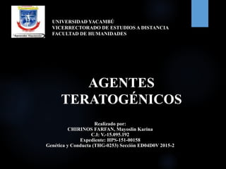 AGENTES
TERATOGÉNICOS
Realizado por:
CHIRINOS FARFAN, Mayoslin Karina
C.I: V.-15.095.192
Expediente: HPS-151-00158
Genética y Conducta (THG-0253) Sección ED04D0V 2015-2
UNIVERSIDAD YACAMBÚ
VICERRECTORADO DE ESTUDIOS A DISTANCIA
FACULTAD DE HUMANIDADES
 