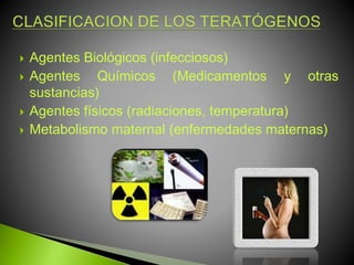  Agentes Biológicos (infecciosos)
 Agentes Químicos (Medicamentos y otras
sustancias)
 Agentes físicos (radiaciones, temperatura)
 Metabolismo maternal (enfermedades maternas)
 