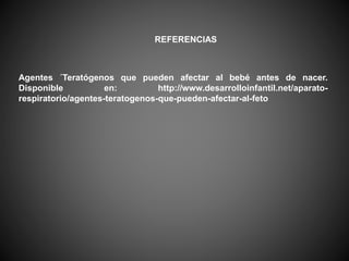 Agentes ´Teratógenos que pueden afectar al bebé antes de nacer.
Disponible en: http://www.desarrolloinfantil.net/aparato-
respiratorio/agentes-teratogenos-que-pueden-afectar-al-feto
REFERENCIAS
 