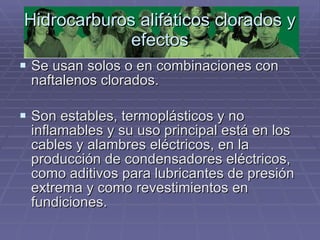 Hidrocarburos alifáticos clorados y efectos Se usan solos o en combinaciones con naftalenos clorados.  Son estables, termoplásticos y no inflamables y su uso principal está en los cables y alambres eléctricos, en la producción de condensadores eléctricos, como aditivos para lubricantes de presión extrema y como revestimientos en fundiciones. 