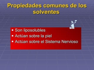 Propiedades comunes de los solventes  Son liposolubles Actúan sobre la piel Actúan sobre el Sistema Nervioso 