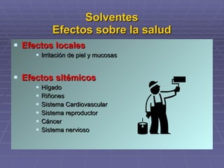 Solventes Efectos sobre la salud Efectos locales Irritación de piel y mucosas Efectos sitémicos Hígado Riñones Sistema Cardiovascular Sistema reproductor Cáncer Sistema nervioso 