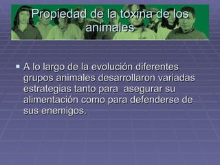 Propiedad de la toxina de los animales A lo largo de la evolución diferentes grupos animales desarrollaron variadas estrategias tanto para  asegurar su alimentación como para defenderse de sus enemigos.  