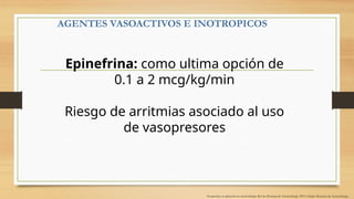 AGENTES VASOACTIVOS E INOTROPICOS
Vasopresina: su aplicación en anestesiología. Revista Mexicana de Anestesiología. 2019. Colegio Mexicano de Anestesiología,
Epinefrina: como ultima opción de
0.1 a 2 mcg/kg/min
Riesgo de arritmias asociado al uso
de vasopresores
 