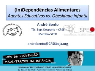 (In)Dependências Alimentares
Agentes Educativos vs. Obesidade Infantil
                André Bento
            Téc. Sup. Desporto – CPSS
                  Membro SPEO


          andrebento@CPSSbeja.org
 