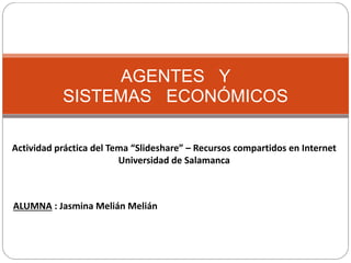 AGENTES Y
SISTEMAS ECONÓMICOS
Actividad práctica del Tema “Slideshare” – Recursos compartidos en Internet
Universidad de Salamanca
ALUMNA : Jasmina Melián Melián
 
