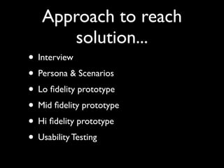 Approach to reach
      solution...
• Interview
• Persona & Scenarios
• Lo ﬁdelity prototype
• Mid ﬁdelity prototype
• Hi ﬁdelity prototype
• Usability Testing
 