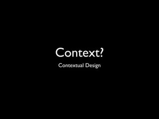 Context?
Contextual Design
 
