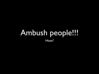 Ambush people!!!
      How?
 