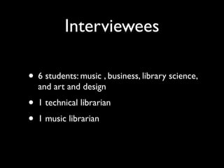 Interviewees

• 6 students: music , business, library science,
  and art and design
• 1 technical librarian
• 1 music librarian
 