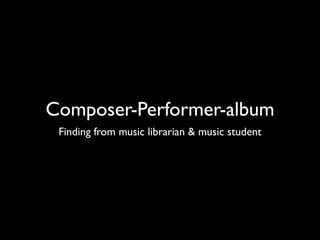 Composer-Performer-album
 Finding from music librarian & music student
 
