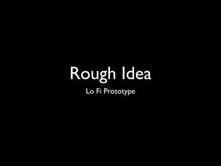 Rough Idea
 Lo Fi Prototype
 