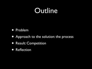Outline

• Problem
• Approach to the solution: the process
• Result: Competition
• Reﬂection
 