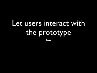 Let users interact with
    the prototype
          How?
 