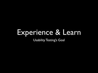 Experience & Learn
    Usability Testing’s Goal
 