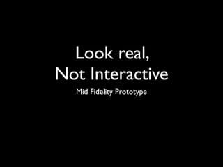 Look real,
Not Interactive
  Mid Fidelity Prototype
 