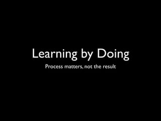 Learning by Doing
  Process matters, not the result
 