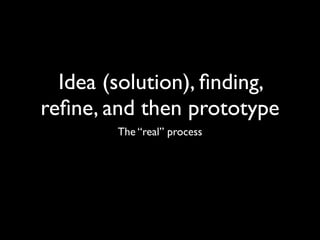Idea (solution), ﬁnding,
reﬁne, and then prototype
        The “real” process
 