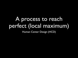 A process to reach
perfect (local maximum)
     Human Center Design (HCD)
 