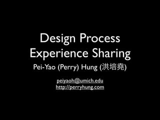 Design Process
Experience Sharing
Pei-Yao (Perry) Hung (        )
       peiyaoh@umich.edu
       http://perryhung.com
 
