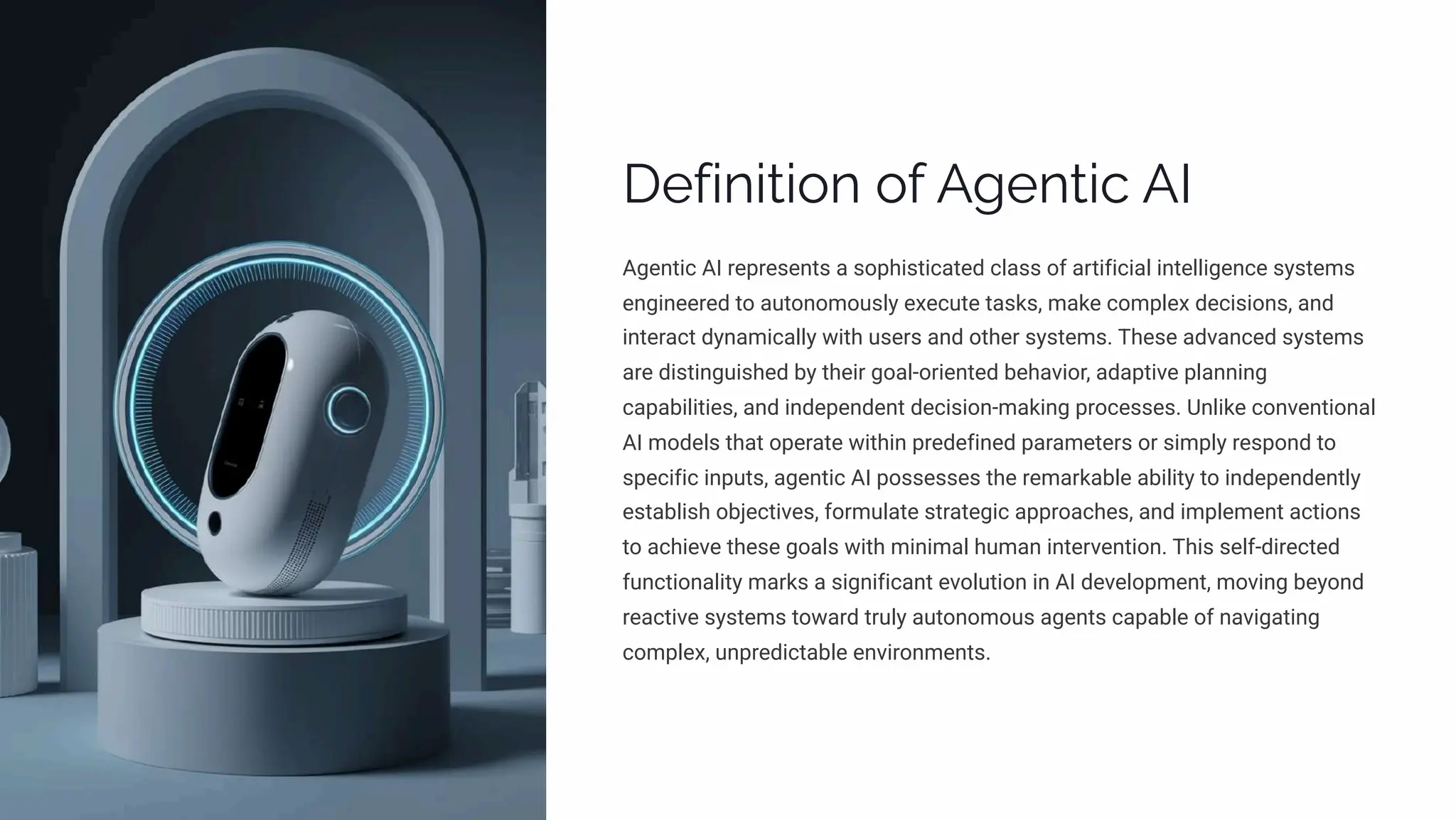 Definition of Agentic AI
Agentic AI represents a sophisticated class of artificial intelligence systems
engineered to autonomously execute tasks, make complex decisions, and
interact dynamically with users and other systems. These advanced systems
are distinguished by their goal-oriented behavior, adaptive planning
capabilities, and independent decision-making processes. Unlike conventional
AI models that operate within predefined parameters or simply respond to
specific inputs, agentic AI possesses the remarkable ability to independently
establish objectives, formulate strategic approaches, and implement actions
to achieve these goals with minimal human intervention. This self-directed
functionality marks a significant evolution in AI development, moving beyond
reactive systems toward truly autonomous agents capable of navigating
complex, unpredictable environments.
 