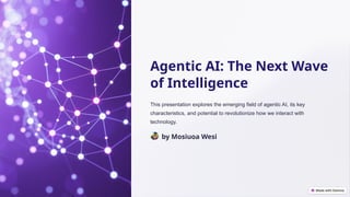 Agentic AI: The Next Wave
of Intelligence
This presentation explores the emerging field of agentic AI, its key
characteristics, and potential to revolutionize how we interact with
technology.
by Mosiuoa Wesi
 