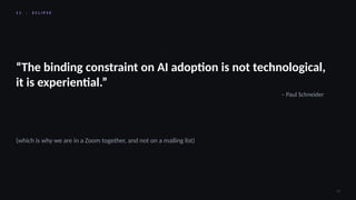 1 1 · E C L I P S E
33
“The binding constraint on AI adoption is not technological,
it is experiential.”
– Paul Schneider
(which is why we are in a Zoom together, and not on a mailing list)
 