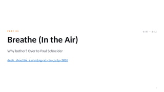 5
P A R T 0 3
Breathe (In the Air)
Why bother? Over to Paul Schneider
deck.shoulde.rs/using-ai-in-july-2026
0:07 – 0:12
 