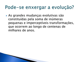  As grandes mudanças evolutivas são
constituídas pela soma de inúmeras
pequenas e imperceptíveis transformações,
que ocorrem ao longo de centenas de
milhares de anos.
 