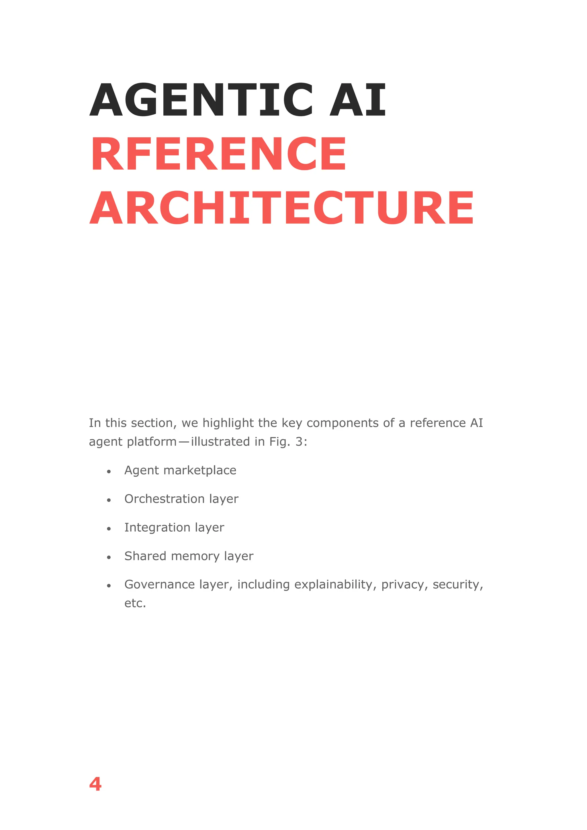4
AGENTIC AI
RFERENCE
ARCHITECTURE
In this section, we highlight the key components of a reference AI
agent platform—illustrated in Fig. 3:
• Agent marketplace
• Orchestration layer
• Integration layer
• Shared memory layer
• Governance layer, including explainability, privacy, security,
etc.
 