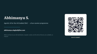 Abhimanyu S.
Agentic AI for the AI-Enabled SDLC · a four-session programme
abhimanyu.singhal@live.com
Slides are free to use with attribution. Speaker scripts and the demo fixtures are available on
request.
SCAN TO CONNECT
 