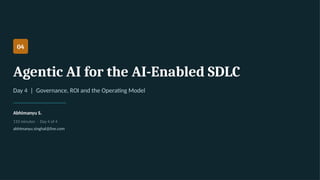 04
Agentic AI for the AI-Enabled SDLC
Day 4 | Governance, ROI and the Operating Model
Abhimanyu S.
110 minutes · Day 4 of 4
abhimanyu.singhal@live.com
 