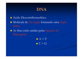 DNADNA
 Ácido Desoxirribonucléico.Ácido Desoxirribonucléico.
 Molécula deMolécula de fita duplafita dupla formando umaformando uma dupladupla
hélicehélice
 As fitas estão unidas pelasAs fitas estão unidas pelas ligações deligações de
HidrogênioHidrogênio
 A = TA = T
 C = GC = G
 