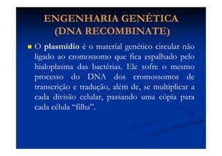  Código genético éCódigo genético é
degeneradodegenerado  
O código genético é dito degenerado pelo fato deO código genético é dito degenerado pelo fato de
existir, para um determinado aminoácido, mais deexistir, para um determinado aminoácido, mais de
uma trinca de nucleotídeos para codificá-lo.uma trinca de nucleotídeos para codificá-lo.
Ex: A glicina é codificada por GGG, GGC, GGA eEx: A glicina é codificada por GGG, GGC, GGA e
GGU.GGU.
IMPORTÂNCIAIMPORTÂNCIA: Estratégia de defesa do organismo: Estratégia de defesa do organismo
contra mutações.contra mutações.
Ex: câncer.Ex: câncer.
 