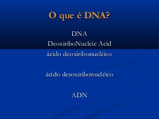 O que é DNA?O que é DNA?
DNADNA
DeoxiriboNucleic AcidDeoxiriboNucleic Acid
ácido deoxiribonucléicoácido deoxiribonucléico
ácido desoxiribonucléicoácido desoxiribonucléico
ADNADN
 