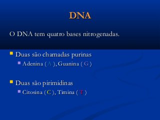 DNADNA
O DNA tem quatro bases nitrogenadas.O DNA tem quatro bases nitrogenadas.
 Duas são chamadas purinasDuas são chamadas purinas
 Adenina (Adenina ( AA ), Guanina (), Guanina ( GG ))
 Duas são pirimidinasDuas são pirimidinas
 Citosina (Citosina ( CC ), Timina (), Timina ( TT ))
 