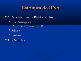 Estrutura do RNAEstrutura do RNA
 O Nucleotídeo de RNA contém:O Nucleotídeo de RNA contém:
 Base Nitrogenadas:Base Nitrogenadas:
 A,C,G e U (não contém T)A,C,G e U (não contém T)
 RiboseRibose
 FosfatoFosfato
 Fita SimplesFita Simples
 
