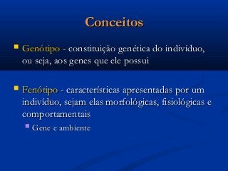 ConceitosConceitos
 Genótipo -Genótipo - constituição genética do indivíduo,constituição genética do indivíduo,
ou seja, aos genes que ele possuiou seja, aos genes que ele possui
 FenótipoFenótipo - características apresentadas por um- características apresentadas por um
indivíduo, sejam elas morfológicas, fisiológicas eindivíduo, sejam elas morfológicas, fisiológicas e
comportamentaiscomportamentais
 Gene e ambienteGene e ambiente
 