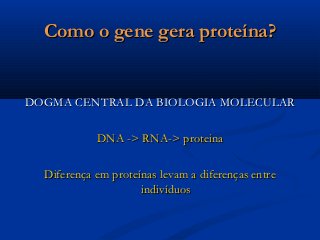 Como o gene gera proteína?Como o gene gera proteína?
DOGMA CENTRAL DA BIOLOGIA MOLECULARDOGMA CENTRAL DA BIOLOGIA MOLECULAR
DNA -> RNA-> proteinaDNA -> RNA-> proteina
Diferença em proteínas levam a diferenças entreDiferença em proteínas levam a diferenças entre
indivíduosindivíduos
 