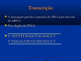 TranscriçãoTranscrição
 A mensagem genética é passada do DNA para uma fitaA mensagem genética é passada do DNA para uma fita
de mRNAde mRNA
 Fita dupla de DNA:Fita dupla de DNA:
 5’ ATCTTTAGGCTACAGGT 3’5’ ATCTTTAGGCTACAGGT 3’
3’ TAGAAATCCGATGTCCA 5’3’ TAGAAATCCGATGTCCA 5’
 