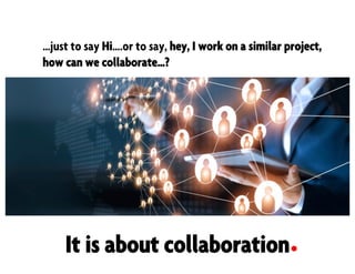 …just to say Hi….or to say, hey, I work on a similar project,
how can we collaborate…?
It is about collaboration
 