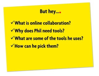 But hey…
üWhat is online collaboration?
üWhy does Phil need tools?
üWhat are some of the tools he uses?
üHow can he pick them?
 